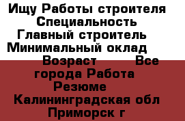 Ищу Работы строителя › Специальность ­ Главный строитель  › Минимальный оклад ­ 5 000 › Возраст ­ 30 - Все города Работа » Резюме   . Калининградская обл.,Приморск г.